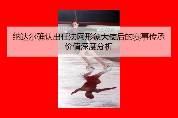纳达尔确认出任法网形象大使后的赛事传承价值深度分析